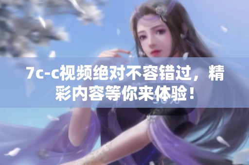 7c-c视频绝对不容错过，精彩内容等你来体验！