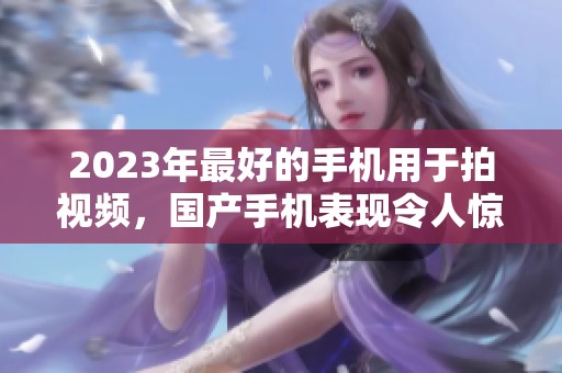 2023年最好的手机用于拍视频，国产手机表现令人惊艳