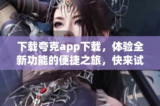 下载夸克app下载，体验全新功能的便捷之旅，快来试试吧！