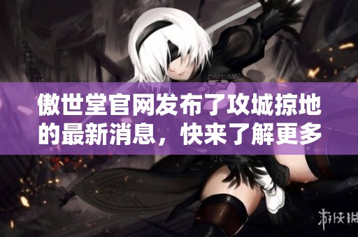 傲世堂官网发布了攻城掠地的最新消息，快来了解更多精彩内容吧！