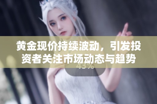 黄金现价持续波动，引发投资者关注市场动态与趋势