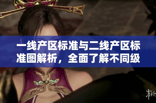 一线产区标准与二线产区标准图解析，全面了解不同级别的规范内容