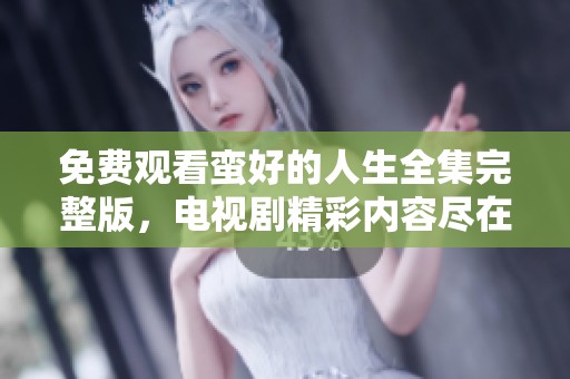 免费观看蛮好的人生全集完整版，电视剧精彩内容尽在其中
