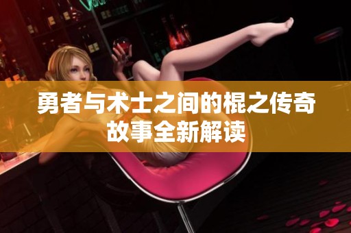 勇者与术士之间的棍之传奇故事全新解读