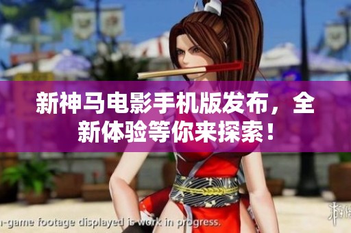 新神马电影手机版发布，全新体验等你来探索！