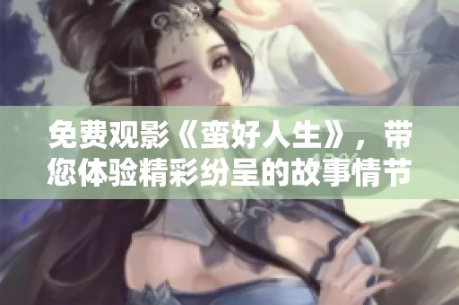 免费观影《蛮好人生》，带您体验精彩纷呈的故事情节