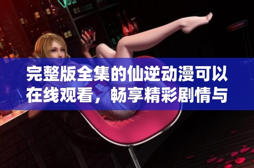 完整版全集的仙逆动漫可以在线观看，畅享精彩剧情与角色发展！
