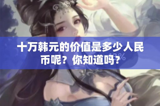 十万韩元的价值是多少人民币呢？你知道吗？
