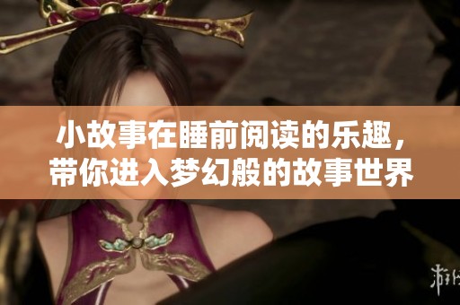 小故事在睡前阅读的乐趣，带你进入梦幻般的故事世界