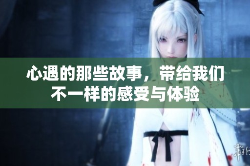 心遇的那些故事，带给我们不一样的感受与体验