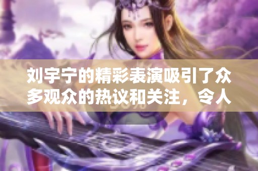 刘宇宁的精彩表演吸引了众多观众的热议和关注，令人印象深刻。