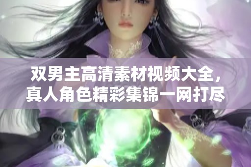 双男主高清素材视频大全，真人角色精彩集锦一网打尽