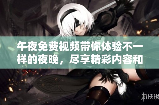 午夜免费视频带你体验不一样的夜晚，尽享精彩内容和无限乐趣
