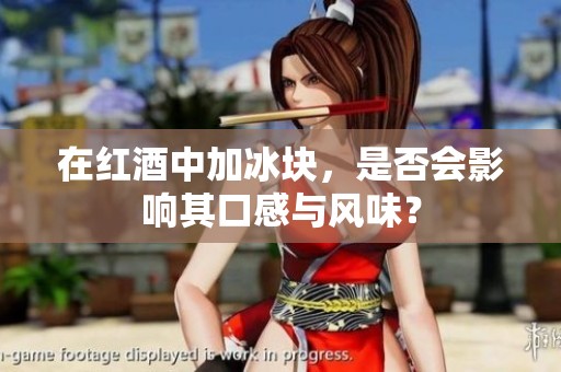 在红酒中加冰块，是否会影响其口感与风味？