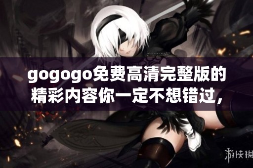 gogogo免费高清完整版的精彩内容你一定不想错过，快来体验吧！
