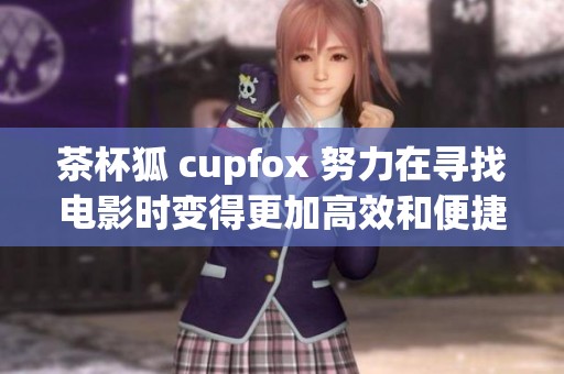 茶杯狐 cupfox 努力在寻找电影时变得更加高效和便捷