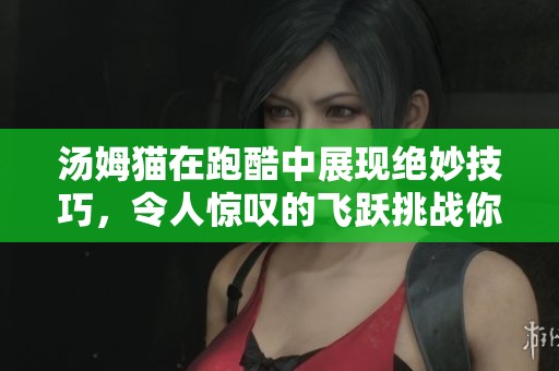 汤姆猫在跑酷中展现绝妙技巧，令人惊叹的飞跃挑战你吗
