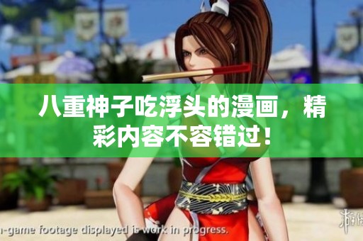 八重神子吃浮头的漫画，精彩内容不容错过！