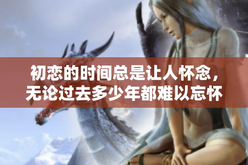 初恋的时间总是让人怀念，无论过去多少年都难以忘怀
