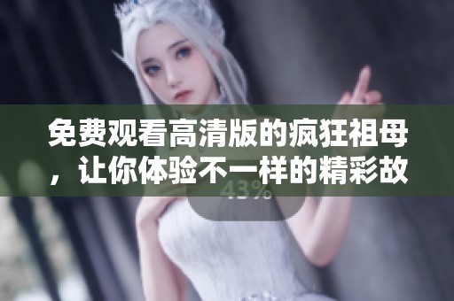 免费观看高清版的疯狂祖母，让你体验不一样的精彩故事
