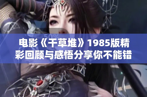 电影《干草堆》1985版精彩回顾与感悟分享你不能错过的经典之作