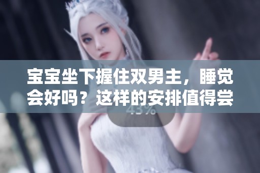 宝宝坐下握住双男主，睡觉会好吗？这样的安排值得尝试吗