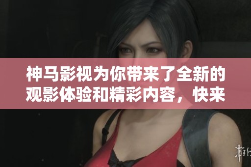 神马影视为你带来了全新的观影体验和精彩内容，快来了解一下吧！