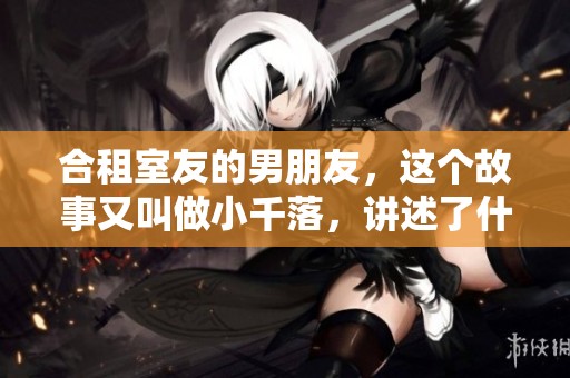合租室友的男朋友，这个故事又叫做小千落，讲述了什么呢