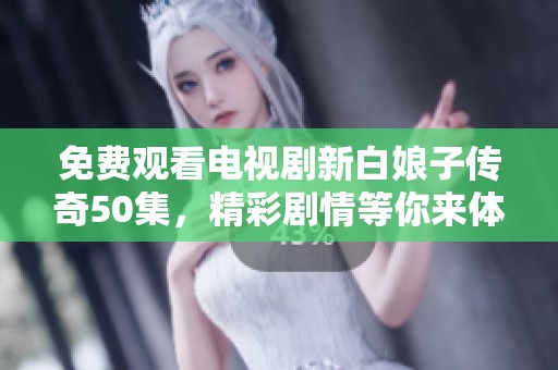 免费观看电视剧新白娘子传奇50集，精彩剧情等你来体验！