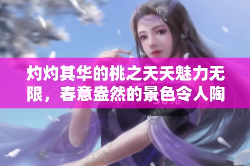 灼灼其华的桃之夭夭魅力无限，春意盎然的景色令人陶醉