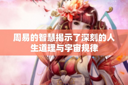 周易的智慧揭示了深刻的人生道理与宇宙规律