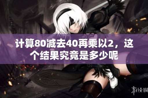 计算80减去40再乘以2，这个结果究竟是多少呢