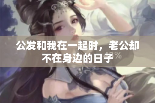 公发和我在一起时，老公却不在身边的日子
