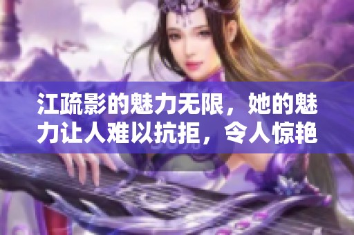 江疏影的魅力无限，她的魅力让人难以抗拒，令人惊艳无比