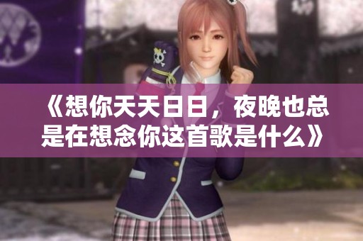 《想你天天**，夜晚也总是在想念你这首歌是什么》