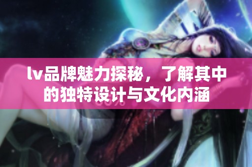 lv品牌魅力探秘，了解其中的独特设计与文化内涵
