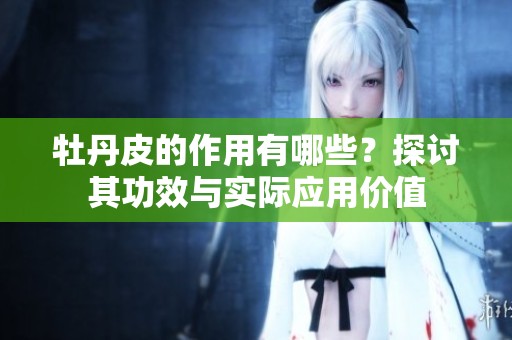 牡丹皮的作用有哪些？探讨其功效与实际应用价值