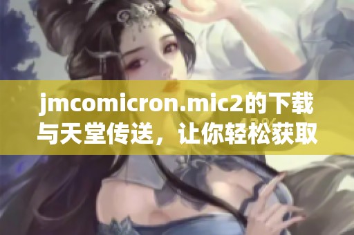 jmcomicron.mic2的下载与天堂传送，让你轻松获取全新体验