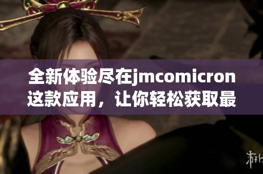 全新体验尽在jmcomicron这款应用，让你轻松获取最新的信息与服务