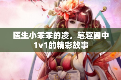 医生小乖乖的凌，笔趣阁中1v1的精彩故事