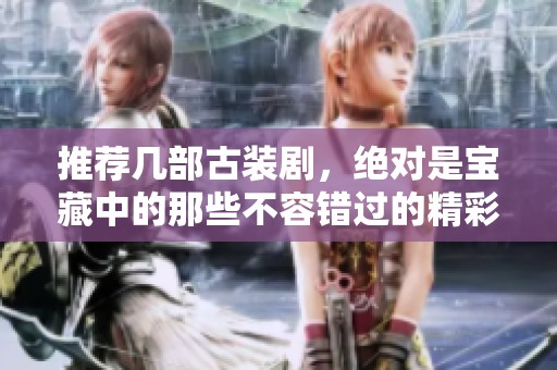 推荐几部古装剧，绝对是宝藏中的那些不容错过的精彩作品
