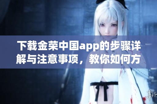下载金荣中国app的步骤详解与注意事项，教你如何方便使用金荣中国APP