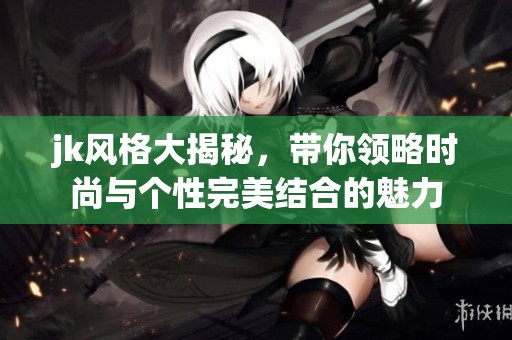 jk风格大揭秘，带你领略时尚与个性完美结合的魅力