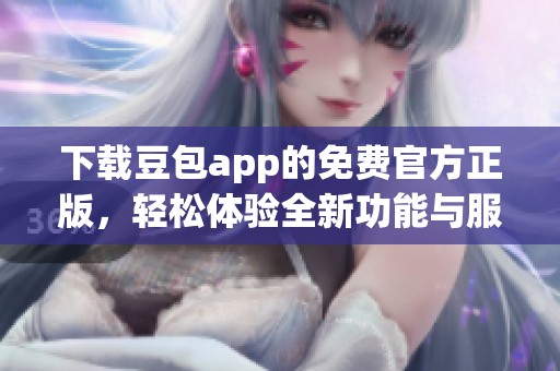 下载豆包app的免费官方正版，轻松体验全新功能与服务！