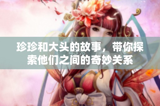 珍珍和大头的故事，带你探索他们之间的奇妙关系