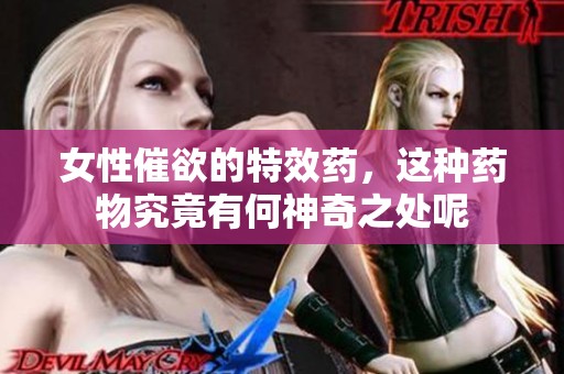 女性催欲的特效药，这种药物究竟有何神奇之处呢
