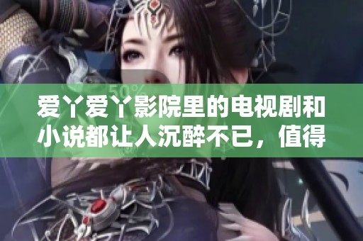 爱丫爱丫影院里的电视剧和小说都让人沉醉不已，值得一看！