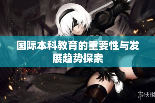 国际本科教育的重要性与发展趋势探索