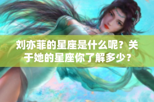 刘亦菲的星座是什么呢？关于她的星座你了解多少？