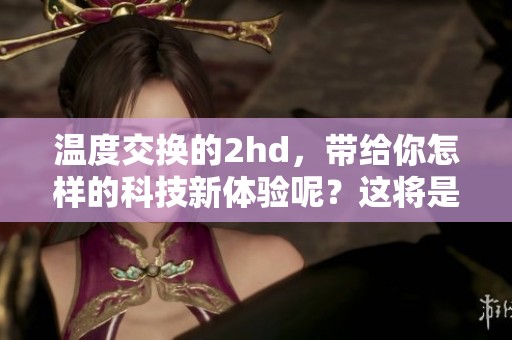 温度交换的2hd，带给你怎样的科技新体验呢？这将是一个值得关注的话题。